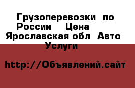 Грузоперевозки  по России. › Цена ­ 15 - Ярославская обл. Авто » Услуги   